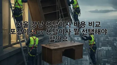 서울 강남 용달이사 비용 비교: 포장이사 vs 용달이사, 뭘 선택해야 할까요?