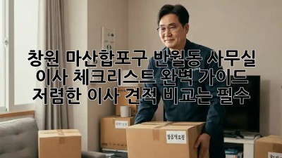 창원 마산합포구 반월동 사무실 이사 체크리스트 완벽 가이드! 저렴한 이사 견적 비교는 필수! ✨