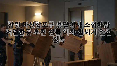 창원 마산합포구 용달이사 소형차량 저렴한곳 추천! 원룸 이사 짐싸기 완전 정복! ✨